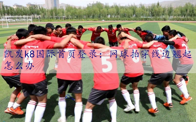 网球拍穿线边翘起怎么办