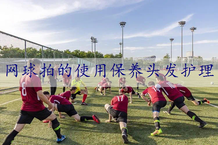 网球拍的使用保养头发护理